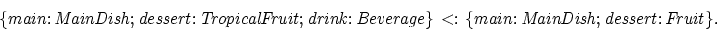 \begin{displaymath}
{\rm{\it {\{main: MainDish; dessert: TropicalFruit; drink: Beverage\} {\rm \ <: \ }
\{main: MainDish; dessert: Fruit\}}}}.\end{displaymath}