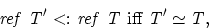 \begin{displaymath}
{\rm{\it {{\rm{\it ref}}\ T'}}} {\rm \ <: \ }{\rm{\it {{\rm{...
 ...ref}}\ T}}} \mbox{ iff } {\rm{\it {T'}}} \simeq {\rm{\it {T}}},\end{displaymath}